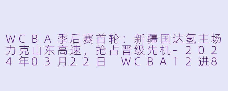 WCBA季后赛首轮:新疆国达氢主场力克山东高速,抢占晋级先机-2024年03月22日 WCBA12进8决赛 新疆国达氢vs山东高速