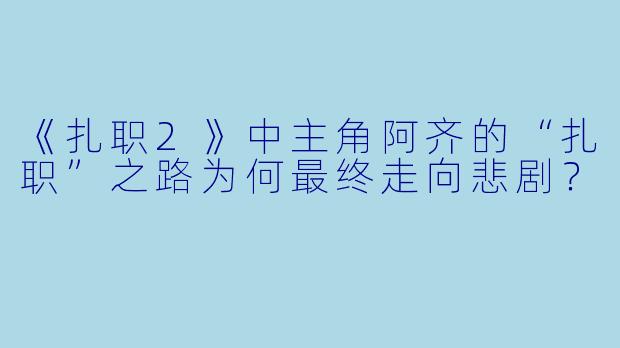《扎职2》中主角阿齐的“扎职”之路为何最终走向悲剧？