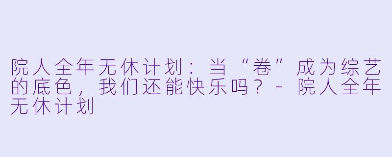 院人全年无休计划:当“卷”成为综艺的底色,我们还能快乐吗?-院人全年无休计划