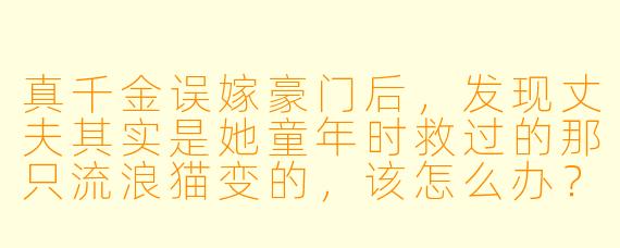 真千金误嫁豪门后，发现丈夫其实是她童年时救过的那只流浪猫变的，该怎么办？