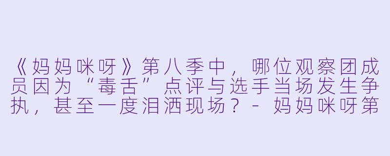 《妈妈咪呀》第八季中,哪位观察团成员因为“毒舌”点评与选手当场发生争执,甚至一度泪洒现场?-妈妈咪呀第八季
