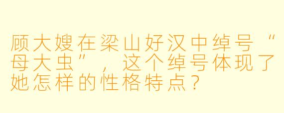 顾大嫂在梁山好汉中绰号“母大虫”，这个绰号体现了她怎样的性格特点？