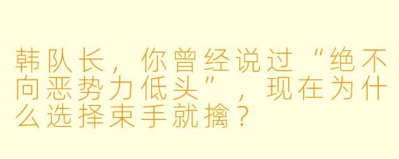 韩队长，你曾经说过“绝不向恶势力低头”，现在为什么选择束手就擒？