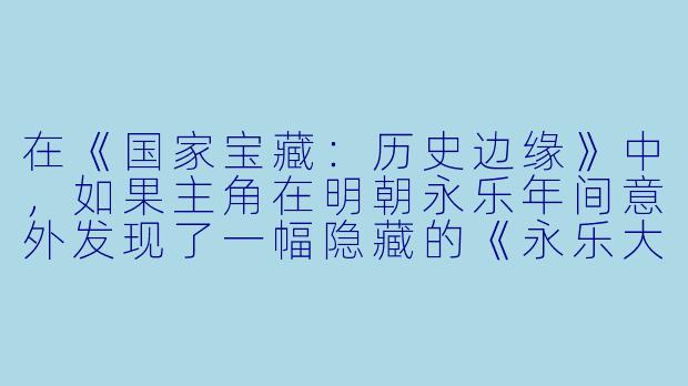 在《国家宝藏：历史边缘》中，如果主角在明朝永乐年间意外发现了一幅隐藏的《永乐大典》残卷，但残卷上记载的并非历史知识，而是一套能预测未来百年国运的“天机算法”，那么这套算法是否应该被销毁？为什么？