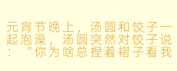 元宵节晚上，汤圆和饺子一起泡澡，汤圆突然对饺子说：“你为啥总捏着褶子看我？”