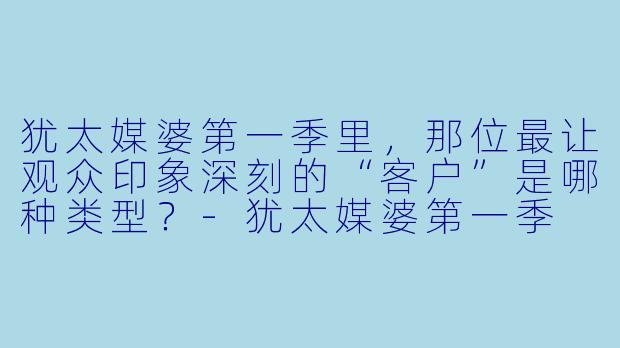 犹太媒婆第一季里,那位最让观众印象深刻的“客户”是哪种类型?-犹太媒婆第一季