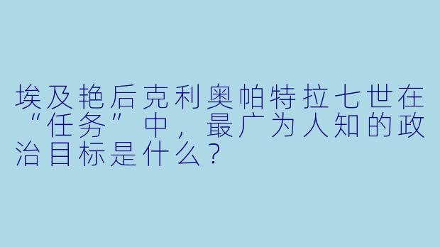 埃及艳后克利奥帕特拉七世在“任务”中，最广为人知的政治目标是什么？