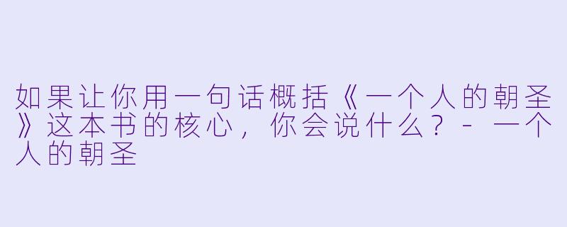 如果让你用一句话概括《一个人的朝圣》这本书的核心，你会说什么？-一个人的朝圣