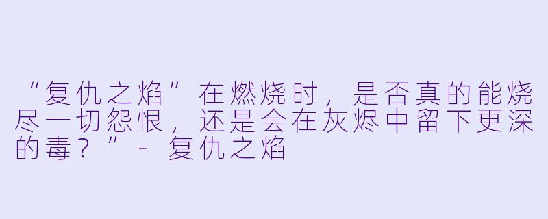“复仇之焰”在燃烧时，是否真的能烧尽一切怨恨，还是会在灰烬中留下更深的毒？”-复仇之焰