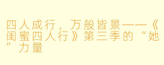四人成行，万般皆景——《闺蜜四人行》第三季的“她”力量