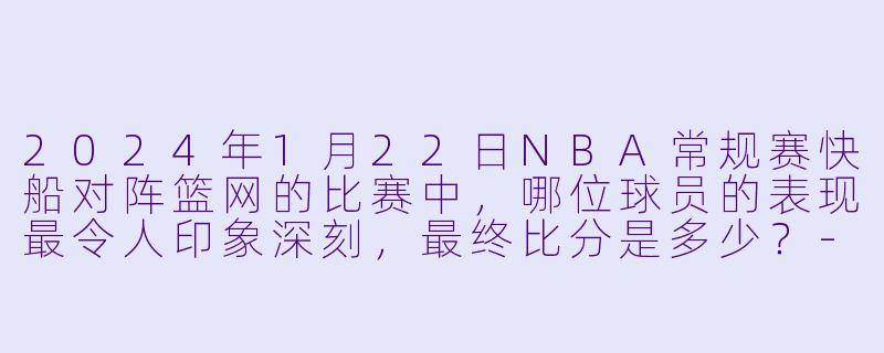 2024年1月22日NBA常规赛快船对阵篮网的比赛中，哪位球员的表现最令人印象深刻，最终比分是多少？