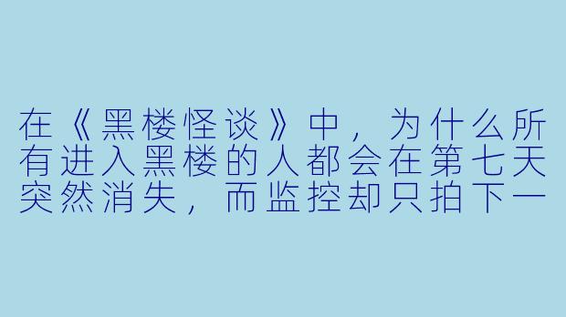 在《黑楼怪谈》中，为什么所有进入黑楼的人都会在第七天突然消失，而监控却只拍下一段无声的雪花画面？