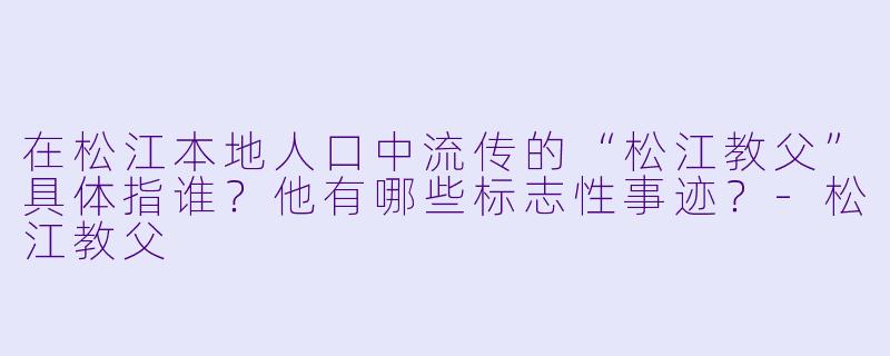 在松江本地人口中流传的“松江教父”具体指谁？他有哪些标志性事迹？-松江教父