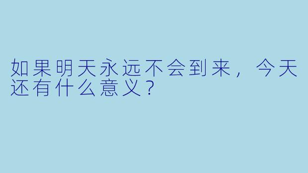 如果明天永远不会到来，今天还有什么意义？