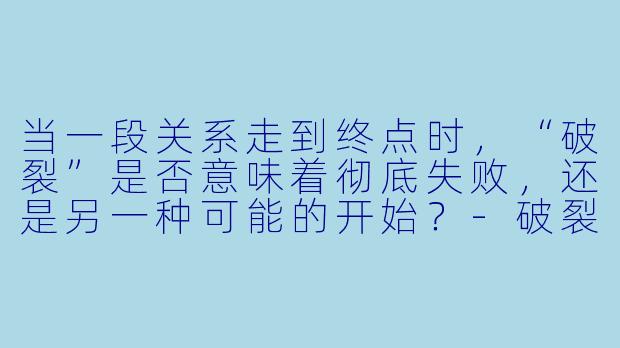 当一段关系走到终点时，“破裂”是否意味着彻底失败，还是另一种可能的开始？-破裂