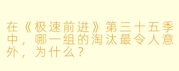 在《极速前进》第三十五季中，哪一组的淘汰最令人意外，为什么？