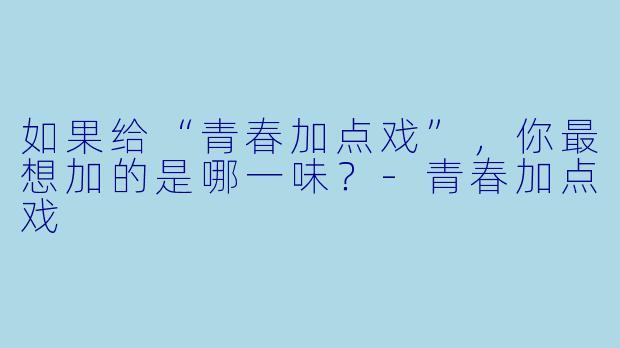 如果给“青春加点戏”，你最想加的是哪一味？-青春加点戏