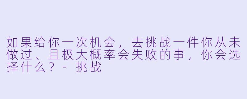 如果给你一次机会，去挑战一件你从未做过、且极大概率会失败的事，你会选择什么？