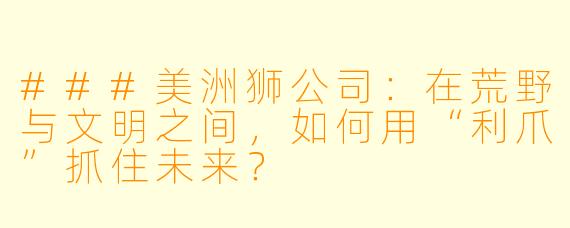 ###美洲狮公司：在荒野与文明之间，如何用“利爪”抓住未来？