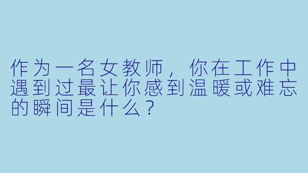 作为一名女教师，你在工作中遇到过最让你感到温暖或难忘的瞬间是什么？