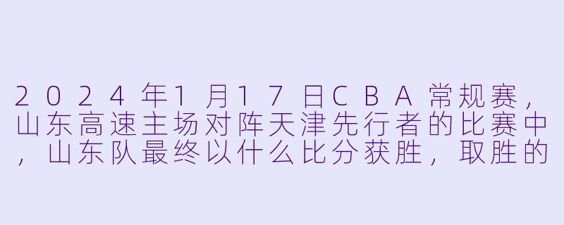 2024年1月17日CBA常规赛，山东高速主场对阵天津先行者的比赛中，山东队最终以什么比分获胜，取胜的关键因素是什么？