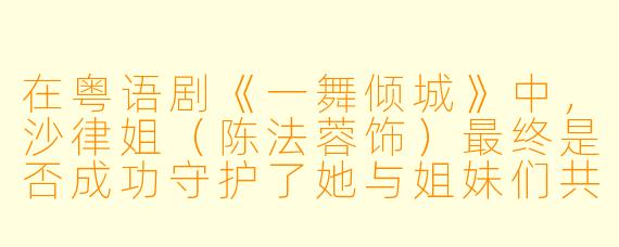 在粤语剧《一舞倾城》中，沙律姐（陈法蓉饰）最终是否成功守护了她与姐妹们共同经营的“万国城”夜总会？