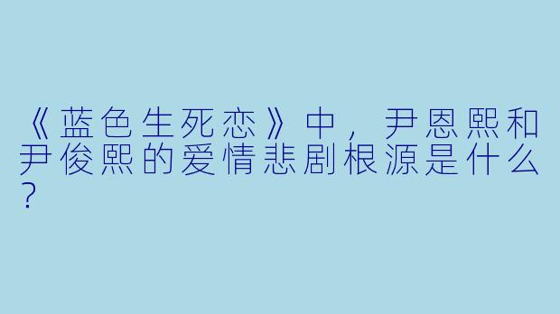 《蓝色生死恋》中，尹恩熙和尹俊熙的爱情悲剧根源是什么？