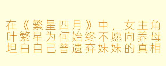 在《繁星四月》中，女主角叶繁星为何始终不愿向养母坦白自己曾遗弃妹妹的真相？