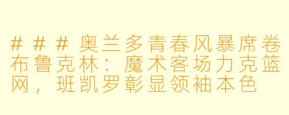 ###奥兰多青春风暴席卷布鲁克林：魔术客场力克篮网，班凯罗彰显领袖本色

###