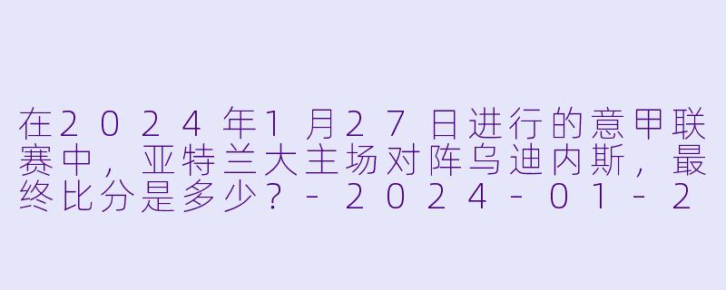 在2024年1月27日进行的意甲联赛中，亚特兰大主场对阵乌迪内斯，最终比分是多少？