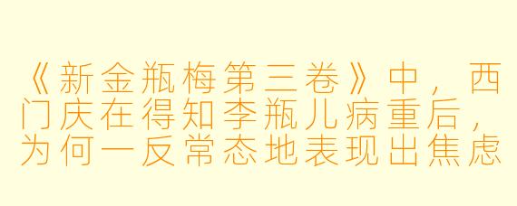 《新金瓶梅第三卷》中，西门庆在得知李瓶儿病重后，为何一反常态地表现出焦虑与慌张，甚至亲自为她煎药守夜？这与前两卷中他对女性的玩弄态度形成了鲜明对比。