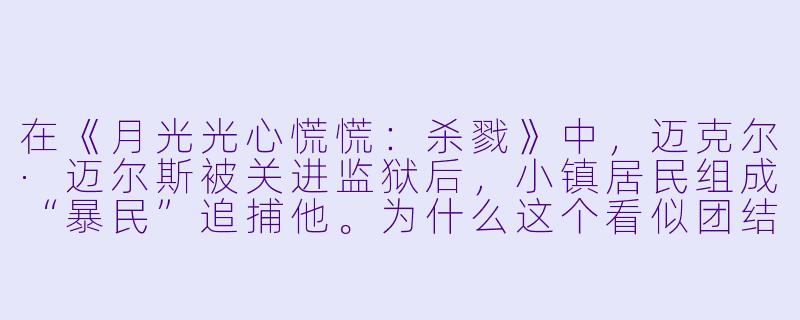 在《月光光心慌慌：杀戮》中，迈克尔·迈尔斯被关进监狱后，小镇居民组成“暴民”追捕他。为什么这个看似团结的行动最终演变成了一场更大的灾难？