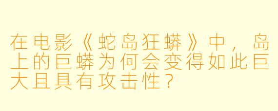 在电影《蛇岛狂蟒》中，岛上的巨蟒为何会变得如此巨大且具有攻击性？