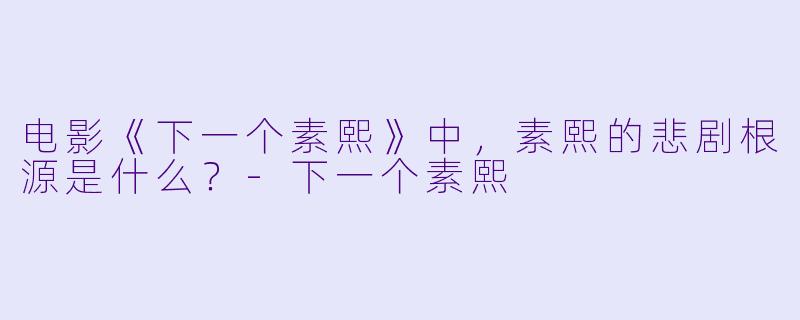 电影《下一个素熙》中，素熙的悲剧根源是什么？