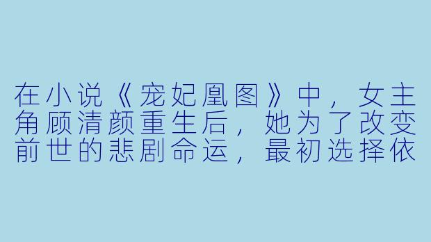 在小说《宠妃凰图》中，女主角顾清颜重生后，她为了改变前世的悲剧命运，最初选择依附于哪位皇子？她又是如何一步步获得其信任的？