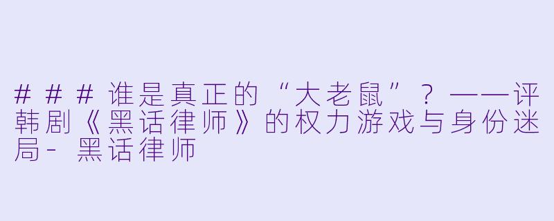 ###谁是真正的“大老鼠”？——评韩剧《黑话律师》的权力游戏与身份迷局-黑话律师