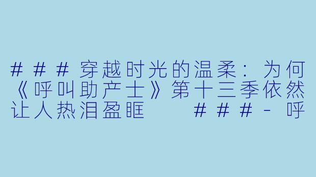 ###穿越时光的温柔：为何《呼叫助产士》第十三季依然让人热泪盈眶

###-呼叫助产士第十三季