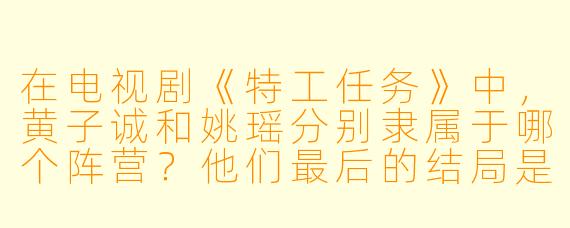 在电视剧《特工任务》中，黄子诚和姚瑶分别隶属于哪个阵营？他们最后的结局是什么？