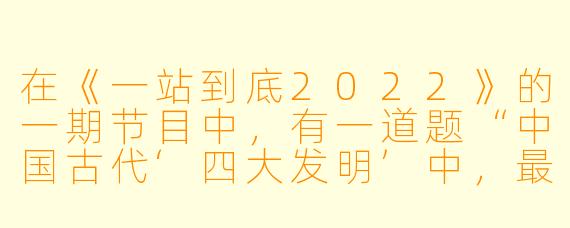 在《一站到底2022》的一期节目中，有一道题“中国古代‘四大发明’中，最早通过阿拉伯人传入欧洲的是哪一项？”