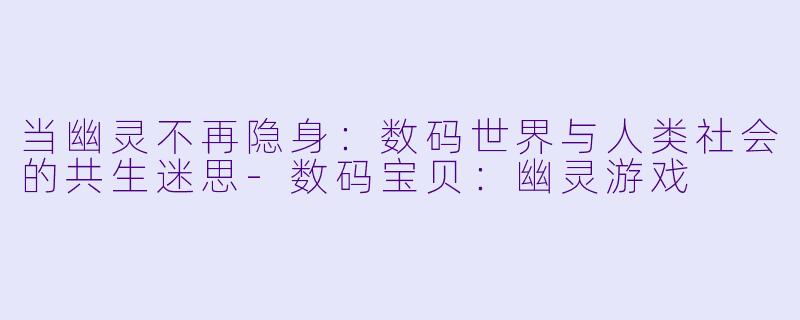 当幽灵不再隐身：数码世界与人类社会的共生迷思-数码宝贝：幽灵游戏