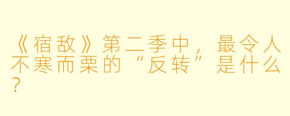 《宿敌》第二季中，最令人不寒而栗的“反转”是什么？