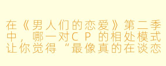 在《男人们的恋爱》第二季中，哪一对CP的相处模式让你觉得“最像真的在谈恋爱”，为什么？