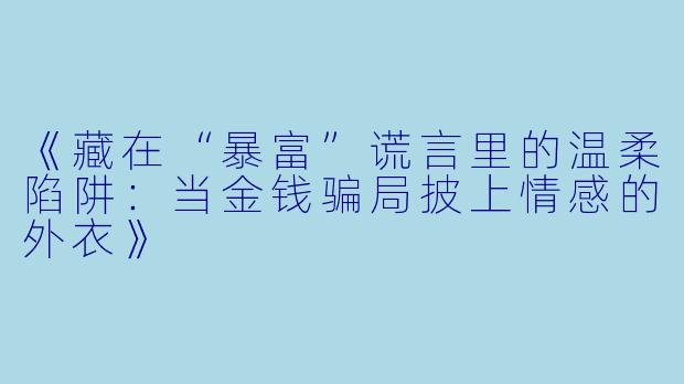 《藏在“暴富”谎言里的温柔陷阱:当金钱骗局披上情感的外衣》