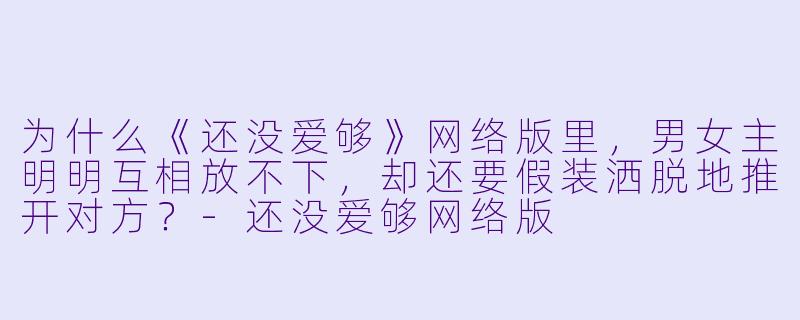 为什么《还没爱够》网络版里，男女主明明互相放不下，却还要假装洒脱地推开对方？