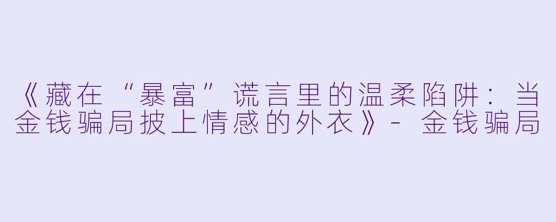 《藏在“暴富”谎言里的温柔陷阱：当金钱骗局披上情感的外衣》