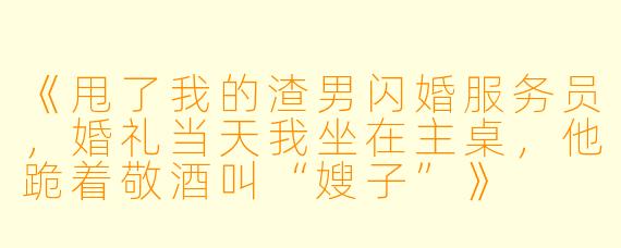 《甩了我的渣男闪婚服务员，婚礼当天我坐在主桌，他跪着敬酒叫“嫂子”》