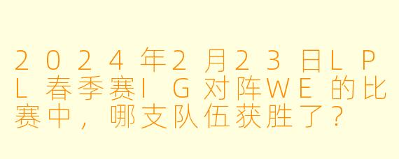 2024年2月23日LPL春季赛IG对阵WE的比赛中，哪支队伍获胜了？
