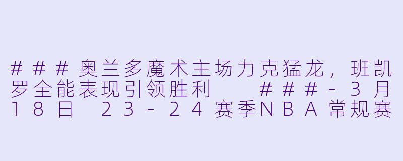 ###奥兰多魔术主场力克猛龙,班凯罗全能表现引领胜利
###-3月18日 23-24赛季NBA常规赛 猛龙 VS 魔术