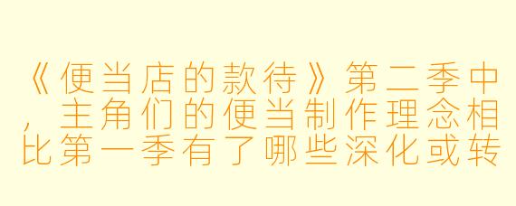 《便当店的款待》第二季中，主角们的便当制作理念相比第一季有了哪些深化或转变？