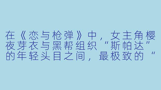 在《恋与枪弹》中，女主角樱夜芽衣与黑帮组织“斯帕达”的年轻头目之间，最极致的“危险浪漫”体现在哪个瞬间？